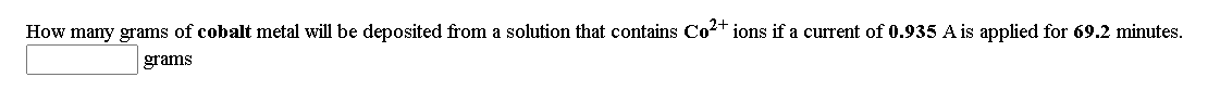 How many grams of cobalt metal will be deposited from a solution that contains Co2+ ions if a current of 0.935 A is applied for 69.2 minutes.
grams
