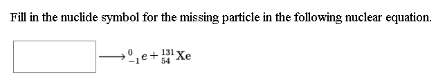 Fill in the nuclide symbol for the missing particle in the following nuclear equation.
°1e+3Xe
131 Xe
54
