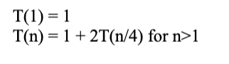 T(1) = 1
T(n) = 1 + 2T(n/4) for n>1
