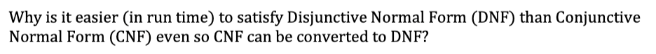 Why is it easier (in run time) to satisfy Disjunctive Normal Form (DNF) than Conjunctive
Normal Form (CNF) even so CNF can be converted to DNF?
