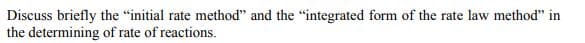 Discuss briefly the "initial rate method" and the "integrated form of the rate law method" in
the determining of rate of reactions.
