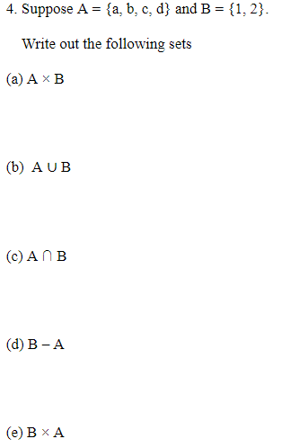 4. Suppose A = {a, b, c, d} and B = {1, 2}.
Write out the following sets
(а) А х В
(b) AUB
(с) А ПВ
(d) В - А
(е) В х А
