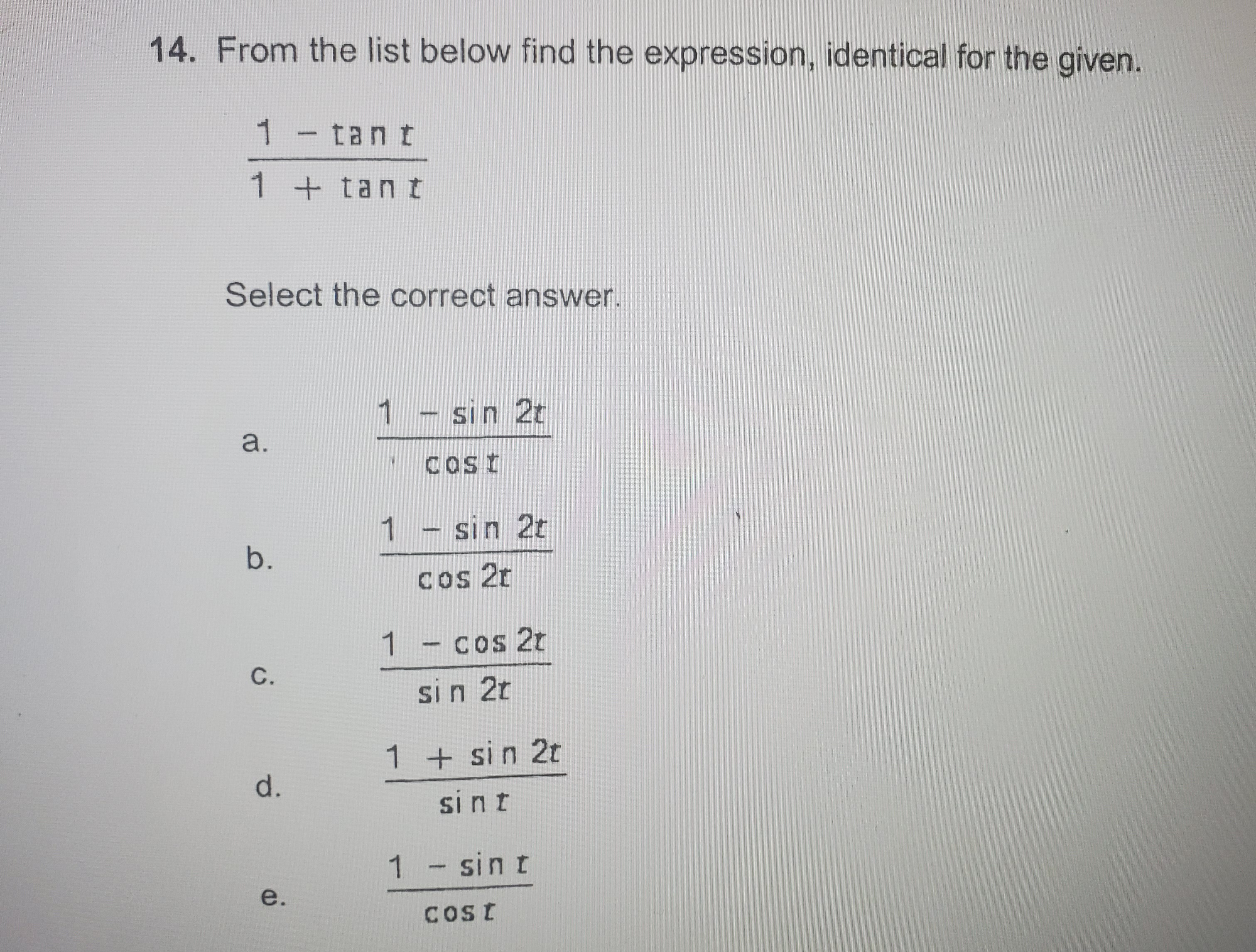 14. From the list below find the expression, identical for the given.
1-tant
1 + tan t
Select the correct answer.
1- sin 2t
a.
Cost
1 - sin 2t
b.
Cos 2t
1 - cos 2t
C.
si n 2t
1 + sin 2t
d.
si nt
1 - sin t
e.
COst
