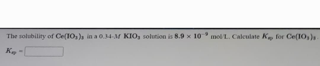 6-
The solubility of Ce(IO3)3 in a 0.34-M KIO3 solution is 8.9 x 10
mol/L. Calculate Kap for Ce(IO3)s.
%3D
