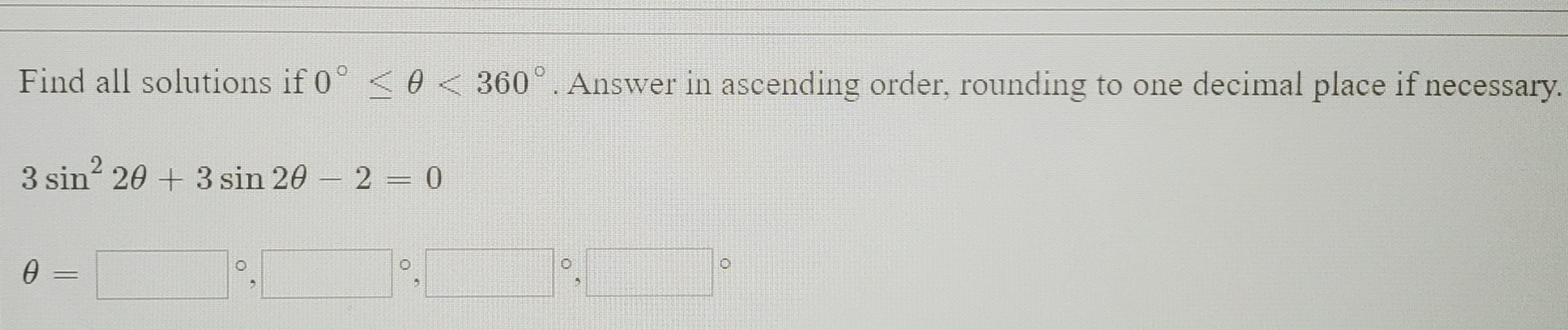 Find all solutions if 0° < 0 < 360°. Answer in ascending order, rounding to one decimal place if necessary.
3 sin 20 + 3 sin 20 2 = 0
%3D
