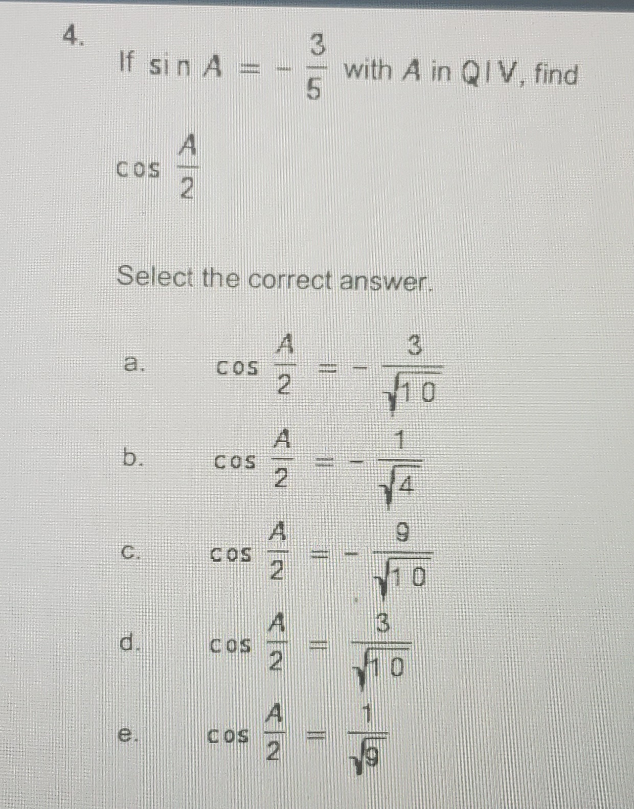 4.
If sin A
with A in QIV, find
COS
Select the correct answer.
a.
COS
b.
COS
C.
COS
d.
COS
e.
COS
of
|3|
A/2
A/2
A/2
