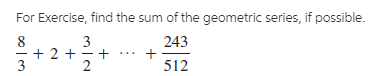 For Exercise, find the sum of the geometric series, if possible.
243
3
+ 2 + -
3
2
512
