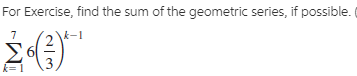 For Exercise, find the sum of the geometric series, if possible.
k-1
Σ6(
k= 1
