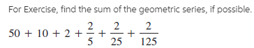 For Exercise, find the sum of the geometric series, if possible.
2
50 + 10 + 2 +
2
5
25
125
