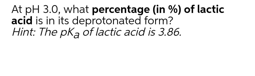 At pH 3.0, what percentage (in %) of lactic
acid is in its deprotonated form?
Hint: The pka of lactic acid is 3.86.
