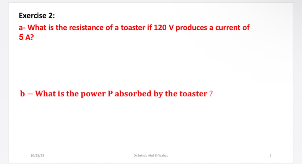 Exercise 2:
a- What is the resistance of a toaster if 120 V produces a current of
5 A?
b - What is the power P absorbed by the toaster?
10/22/23
Dr.Zeinab Abd El-Wahab