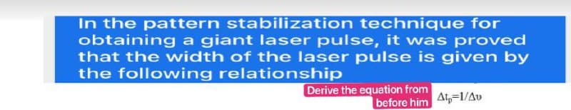 In the pattern stabilization technique for
obtaining a giant laser pulse, it was proved
that the width of the laser pulse is given by
the following relationship
Derive the equation from
before him
At,=1/Av
