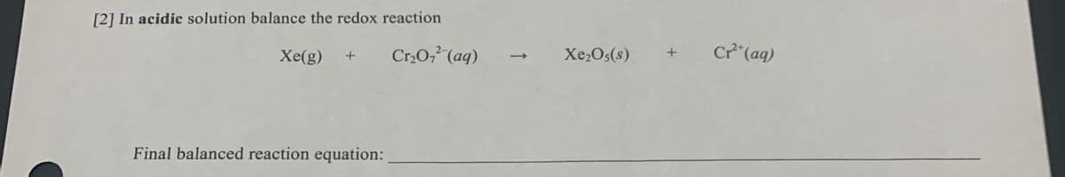 [2] In acidic solution balance the redox reaction
Xe(g)
Cr,0 (aq)
Xe2Os(s)
Cr*(ag)
Final balanced reaction equation:
↑
