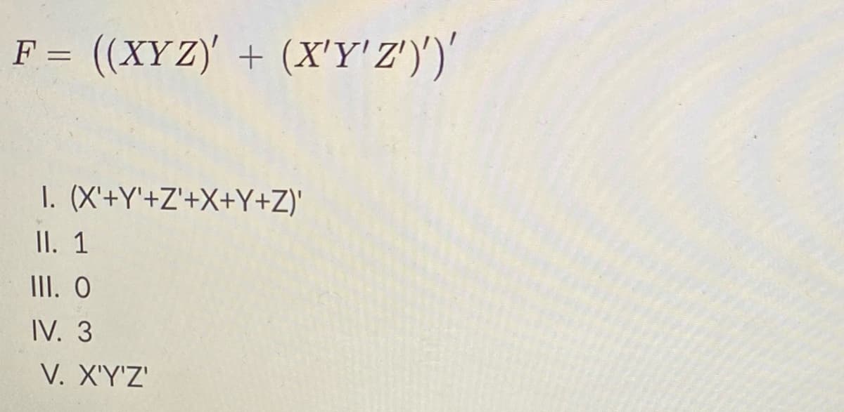 F = ((XYZ) + (X'Y'Z'))'
1. (X'+Y'+Z'+X+Y+Z)'
II. 1
III. O
IV. 3
V. X'Y'Z'
