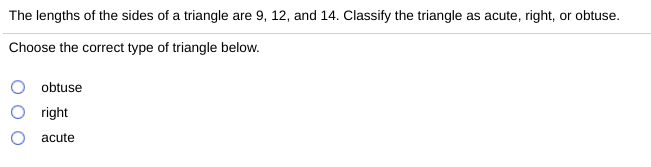 The lengths of the sides of a triangle are 9, 12, and 14. Classify the triangle as acute, right, or obtuse.
Choose the correct type of triangle below.
obtuse
right
acute
