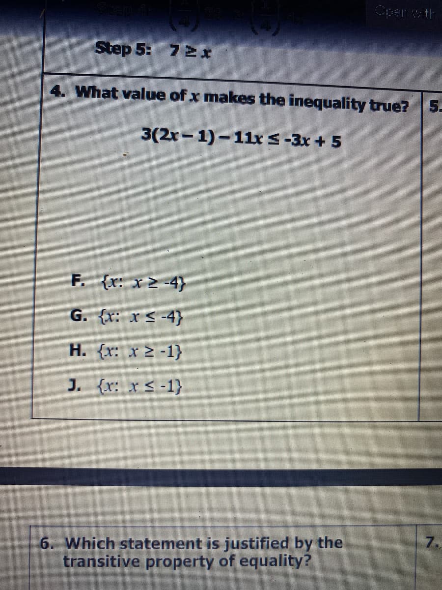 per th
Step 5: 72x
4. What value of x makes the inequality true? 5-
3(2x- 1)-11xS-3x + 5
F. {x: x 2 -4}
G. {r: x < -4}
H. {x: x 2 -1}
J. {r: x < -1}
7.
6. Which statement is justified by the
transitive property of equality?
