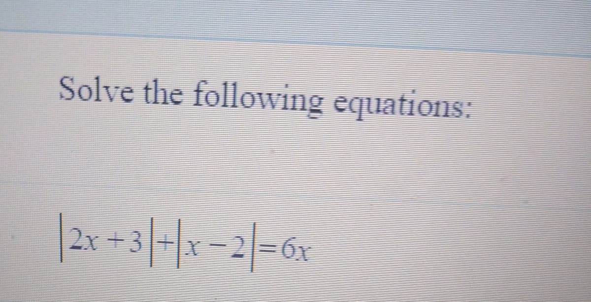 Solve the following equations:
|2x =3|-|x -2|=6x
