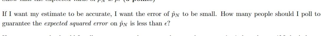 If I want my estimate to be accurate, I want the error of pN to be small. How many people should I poll to
guarantee the expected squared error on pN is less than e?
