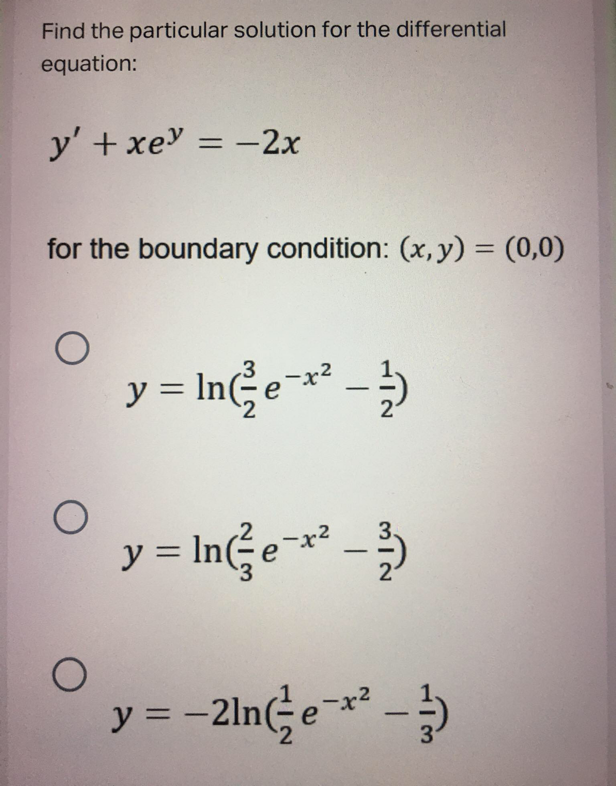 Find the particular solution for the differential
equation:
y' + xe = -2x
%3D
for the boundary condition: (x, y) = (0,0)
y = ING ¯*² - )
y = InGe™r² -)
y = -2ln;e¬** - )
-2ln e
|
