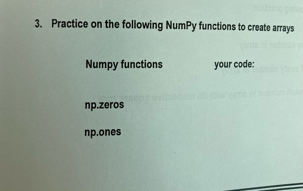 3. Practice on the following NumPy functions to create arrays
dmun
Numpy functions
your code:
GABLA Unp
np.zeros
np.ones
