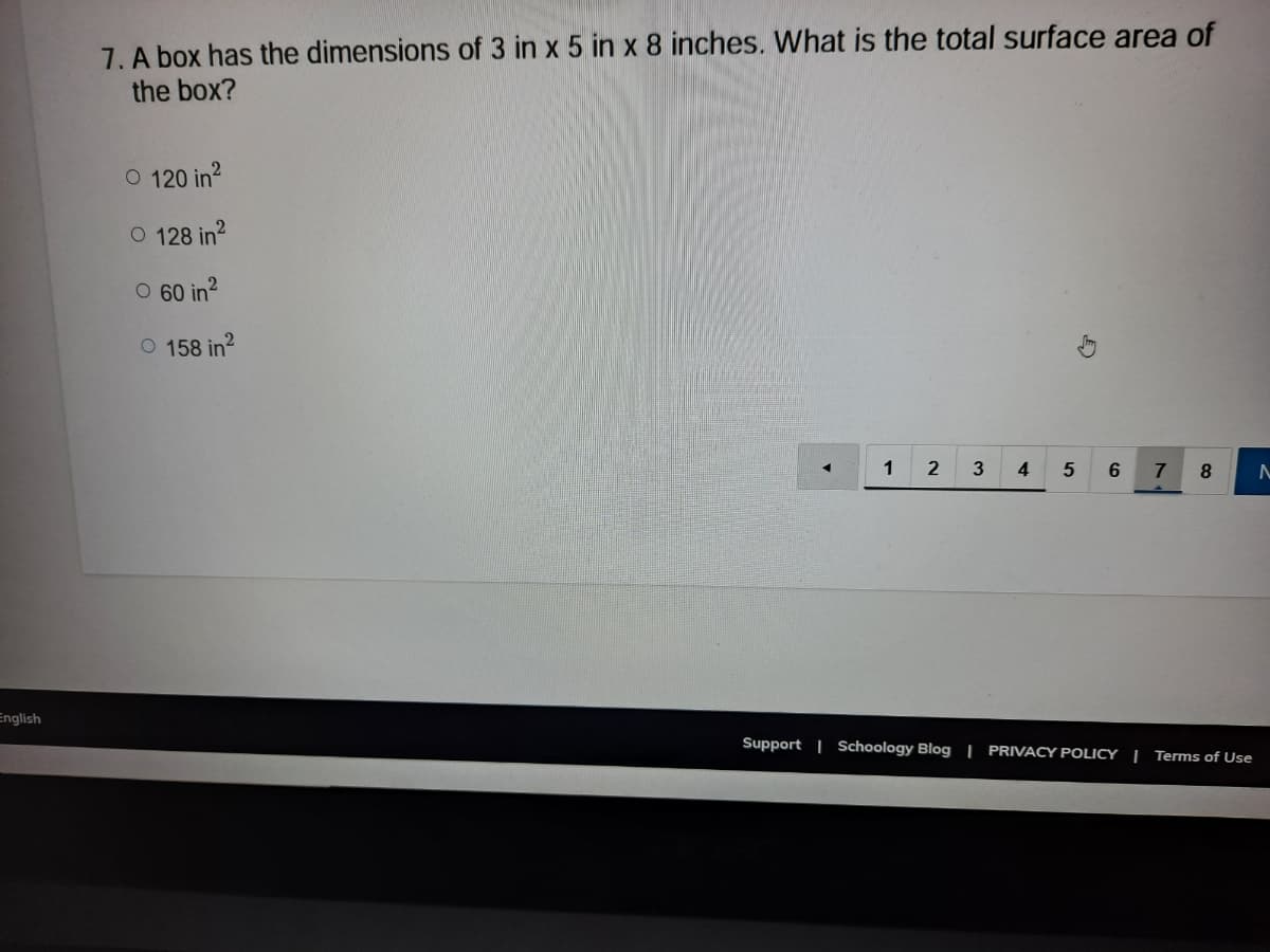 7. A box has the dimensions of 3 in x 5 in x 8 inches. What is the total surface area of
the box?
O 120 in?
O 128 in?
O 60 in?
O 158 in?
1
3
4.
6.
English
Support | Schoology Blog | PRIVACY POLICY | Terms of Use

