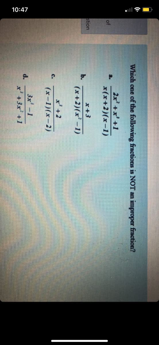 10:47
Which one of the following fractions is NOT an improper fraction?
2x' +x' +1
a.
of
x(x+2)(x-1)
stion
x+3
b.
(x+2)(x' -1)
x' +2
c.
(x-1)(x-2)
3x'-1
d.
x' +3x' +1
