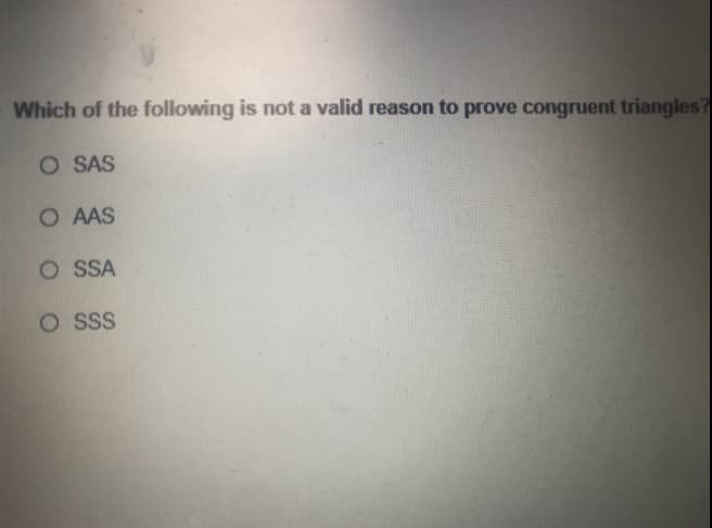 Which of the following is not a valid reason to prove congruent triangles?
O SAS
O AAS
O SSA
O SSS
