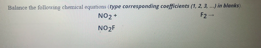 Balance the following chemical equations (type corresponding coefficients (1, 2, 3, ...) in blanks).
NO2 +
F2→
NO2F
