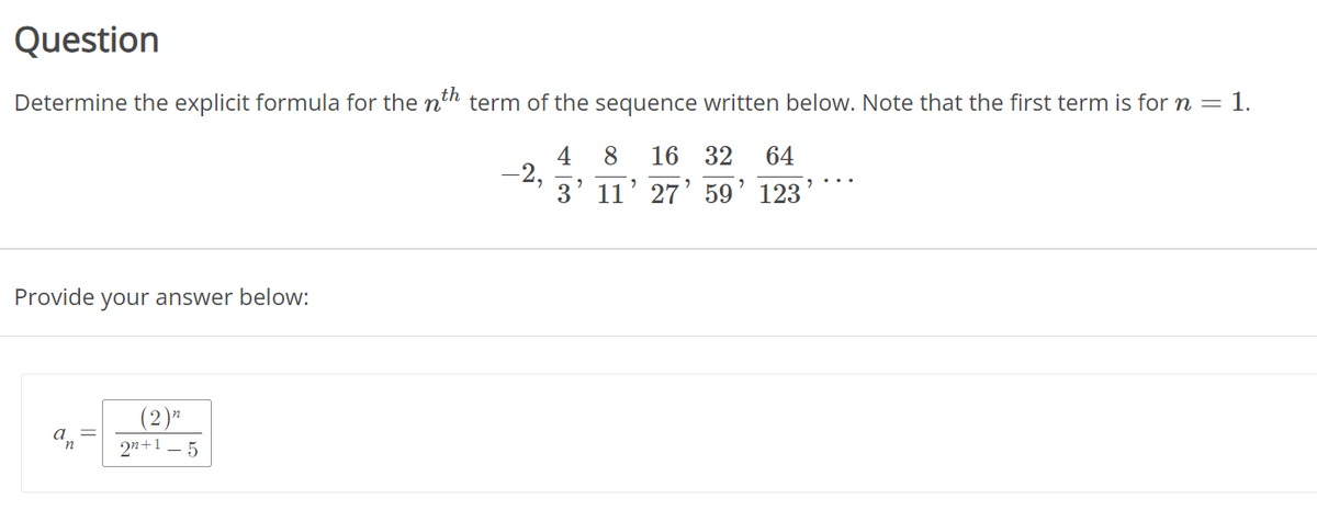 Question
th
Determine the explicit formula for the n term of the sequence written below. Note that the first term is for n = 1.
Provide your answer below:
(2)
2n+1_5
4 8 16 32 64
3' 11' 27' 59 123
?
