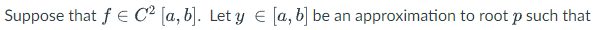 Suppose that f E C² [a, b]. Let y E [a, b] be an approximation to root p such that
