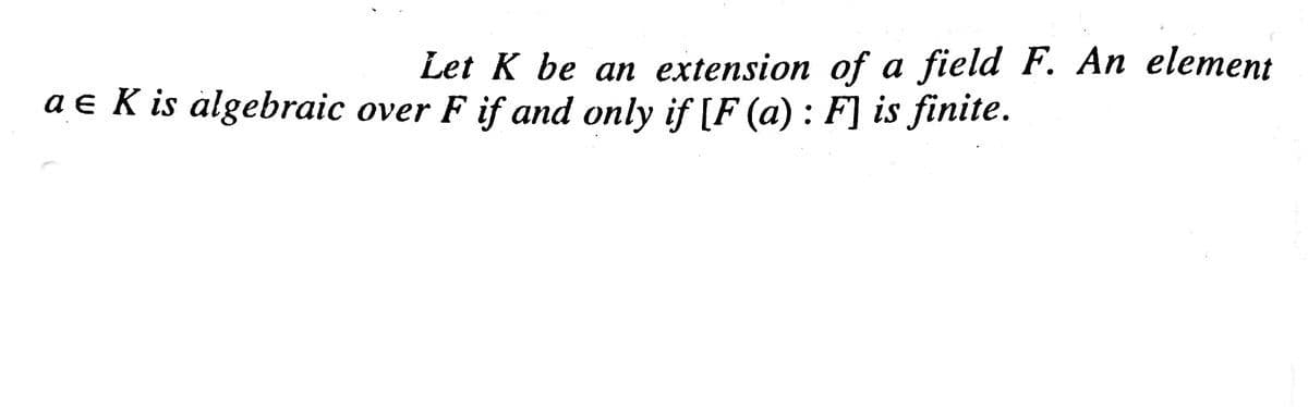 Let K be an extension of a field F. An element
a e K is algebraic over F if and only if [F (a): F] is finite.
