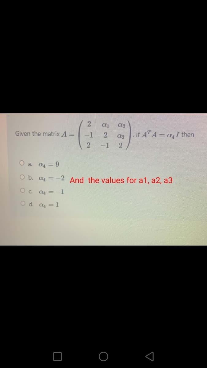 Given the matrix A =
ag if A" A= a, I then
-1
-1 2
O a. a = 9
O b. a4 = -2 And the values for a1, a2, a3
O c. a4 = -1
O d. a4 = 1
O O

