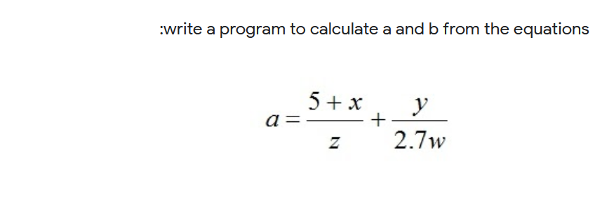 :write a program to calculate a and b from the equations
5 + x
a =
y
2.7w
