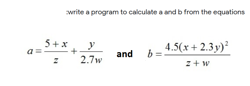 :write a program to calculate a and b from the equations
5 + x
y
+
4.5(x + 2.3 y)?
b =
a =
and
2.7w
z + w
