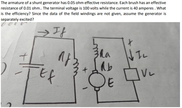 The armature of a shunt generator has 0.05 ohm effective resistance. Each brush has an effective
resistance of 0.01 ohm.. The terminal voltage is 100 volts while the current is 40 amperes . What
is the efficiency? Since the data of the field windings are not given, assume the generator is
separately excited?
TL
-QE V
