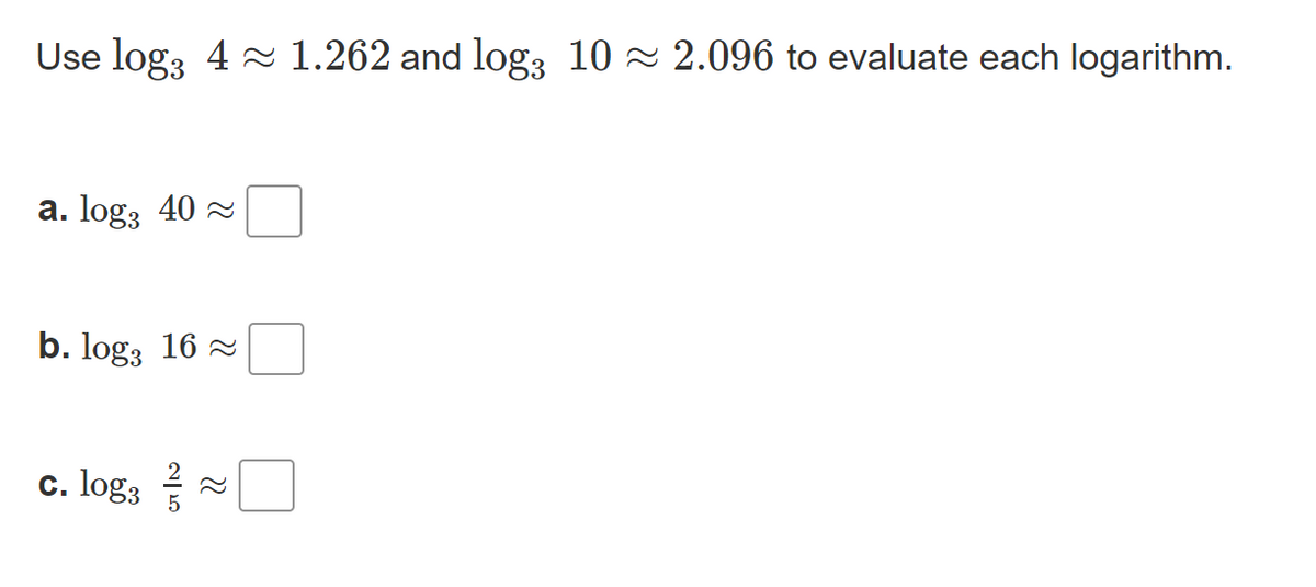 Use log, 4 2 1.262 and log3 10 2 2.096 to evaluate each logarithm.
a. log, 40
b. log, 16 2
c. log;
