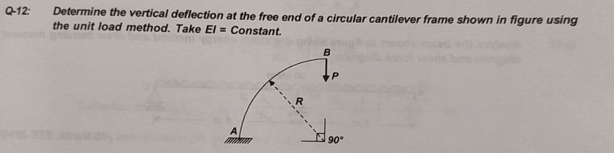 Determine the vertical deflection at the free end of a circular cantilever frame shown in figure using
the unit load method. Take El = Constant.
Q-12:
90
