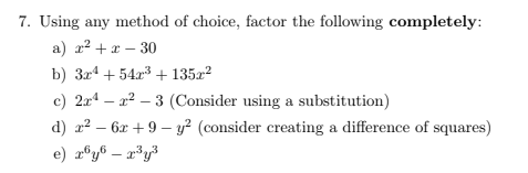 7. Using any method of choice, factor the following completely:
a) x2 + x – 30
b) 324 + 54r3 + 135x2
c) 2x4 – a2 – 3 (Consider using a substitution)
d) 22 – 6x +9 – y² (consider creating a difference of squares)
e) a®y® – a*y³
