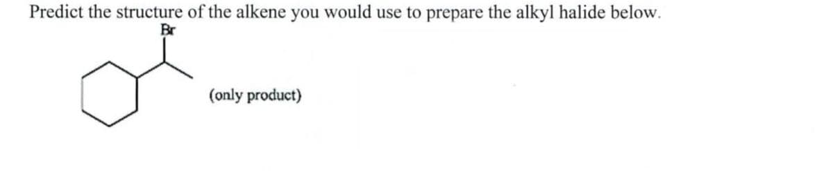 Predict the structure of the alkene you would use to prepare the alkyl halide below.
Br
(only product)