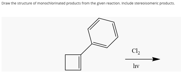 Draw the structure of monochlorinated products from the given reaction. Include stereoisomeric products.
Cl,
hv
