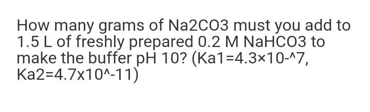 How many grams of Na2CO3 must you add to
1.5 L of freshly prepared 0.2 M NaHCO3 to
make the buffer pH 10? (Ka1=4.3x10-^7,
Ka2=4.7x10^-11)
