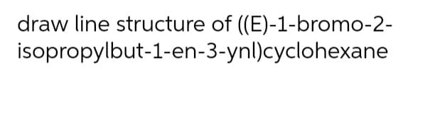 draw line structure of (E)-1-bromo-2-
isopropylbut-1-en-3-ynl)cyclohexane
