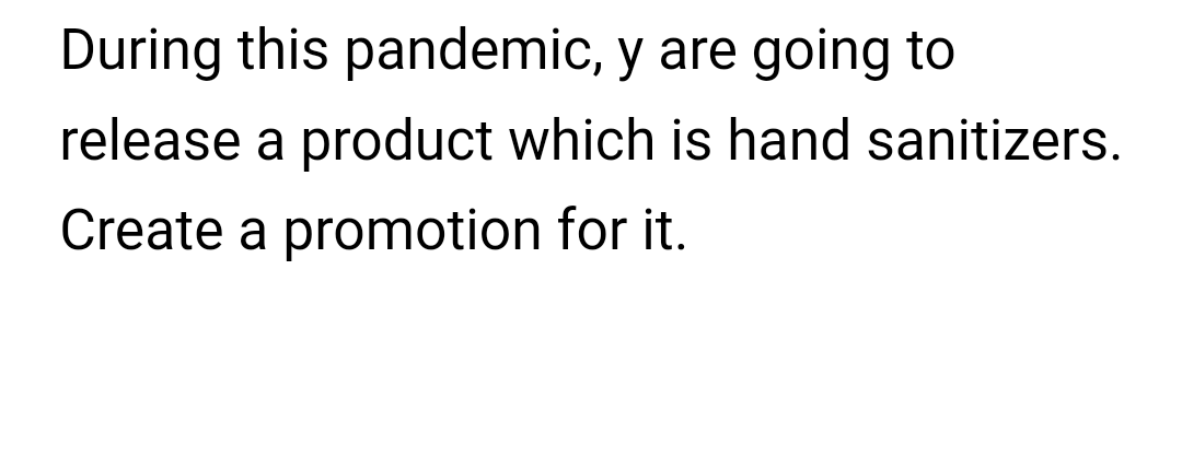 During this pandemic, y are going to
release a product which is hand sanitizers.
Create a promotion for it.
