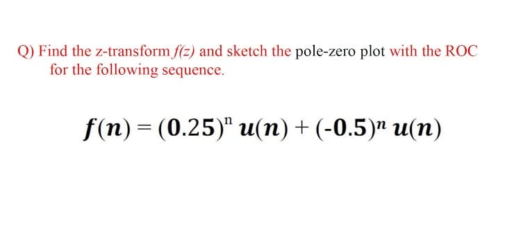 Q) Find the z-transform f(z) and sketch the pole-zero plot with the ROC
for the following sequence.
f(n) = (0.25)" u(n)+ (-0.5)" u(n)
