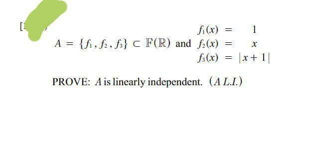 [1
fi (x) =
A = {fi, f2, fs}c F(R) and f(x) =
f:(x)
1
|x+1]
PROVE: A is linearly independent. (A L.I.)
