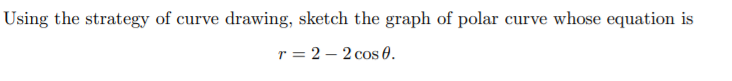 Using the strategy of curve drawing, sketch the graph of polar curve whose equation is
r = 2 – 2 cos 0.
