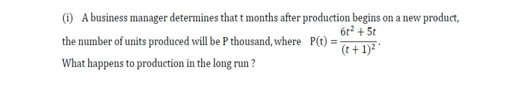 (i) A business manager determines that t months after production begins on a new product,
6t2 + 5t
the number of units produced will be P thousand, where P(t)
(t + 1)2 °
What happens to production in the long run ?
