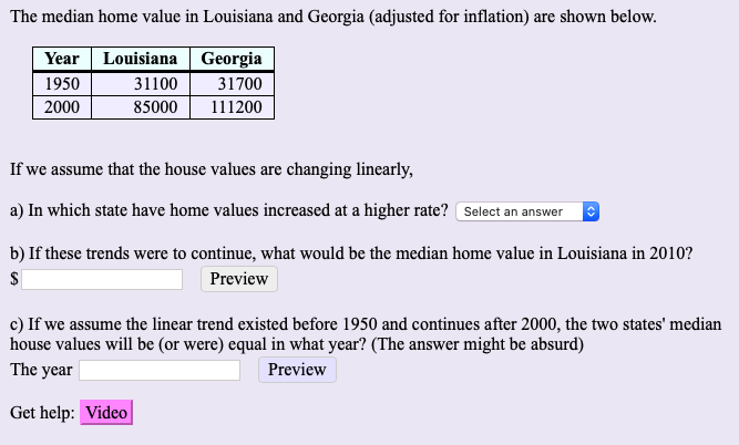 The median home value in Louisiana and Georgia (adjusted for inflation) are shown below.
Year
Louisiana Georgia
1950
31100
31700
2000
85000
111200

