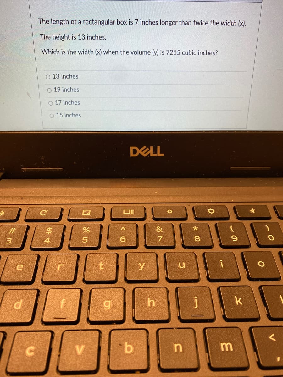 The length of a rectangular box is 7 inches longer than twice the width (x).
The height is 13 inches.
Which is the width (x) when the volume (y) is 7215 cubic inches?
O 13 inches
O 19 inches
17 inches
O 15 inches
DELL
女
%23
%24
&
3
7
y
k
この
* 00
