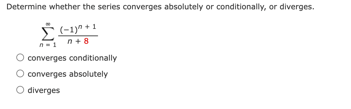 Determine whether the series converges absolutely or conditionally, or diverges.
00
(-1)" + 1
n + 8
n = 1
converges conditionally
converges absolutely
O diverges
